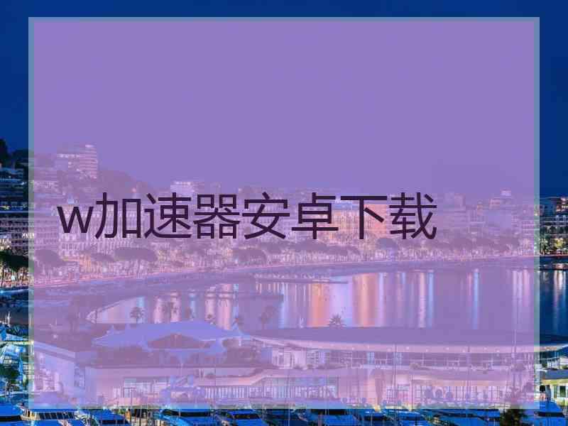 w加速器安卓下载